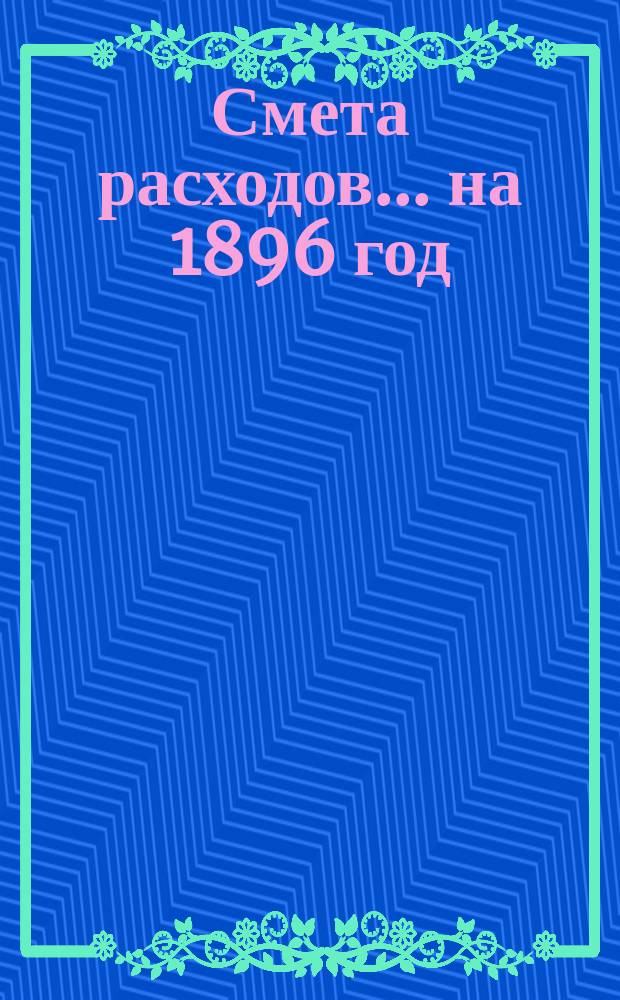 Смета расходов... ... на 1896 год