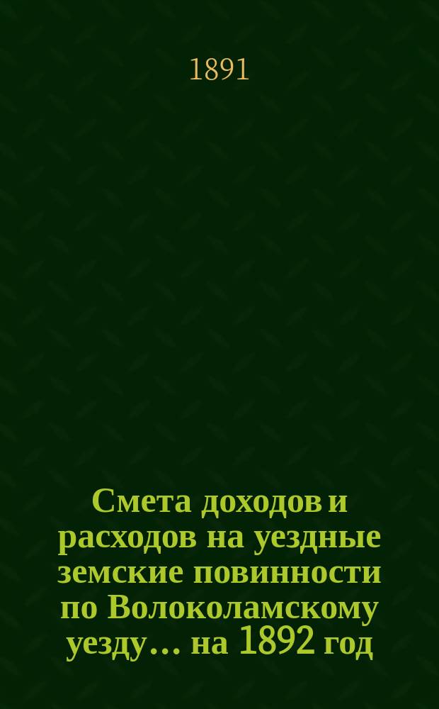 Смета доходов и расходов на уездные земские повинности по Волоколамскому уезду... на 1892 год