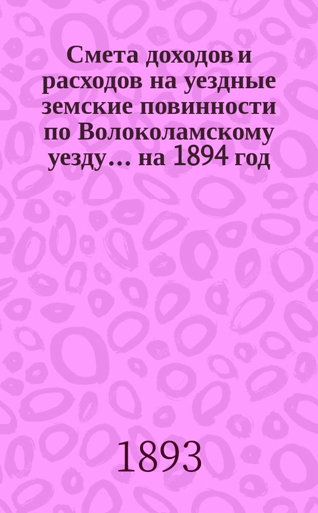 Смета доходов и расходов на уездные земские повинности по Волоколамскому уезду... на 1894 год : Смета доходов