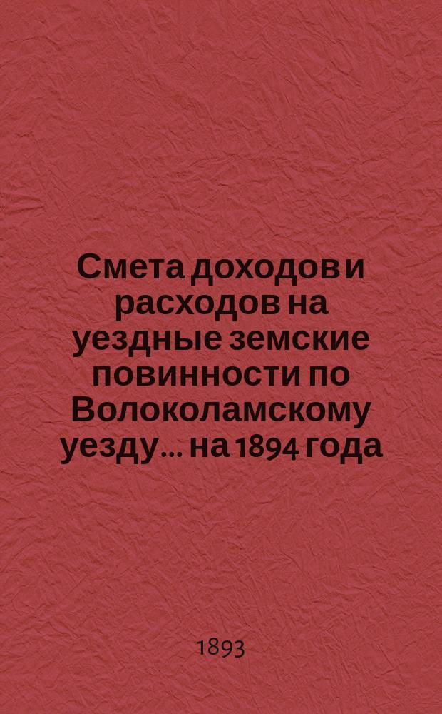 Смета доходов и расходов на уездные земские повинности по Волоколамскому уезду... на 1894 года. Объяснительная записка ... : Объяснительная записка ...
