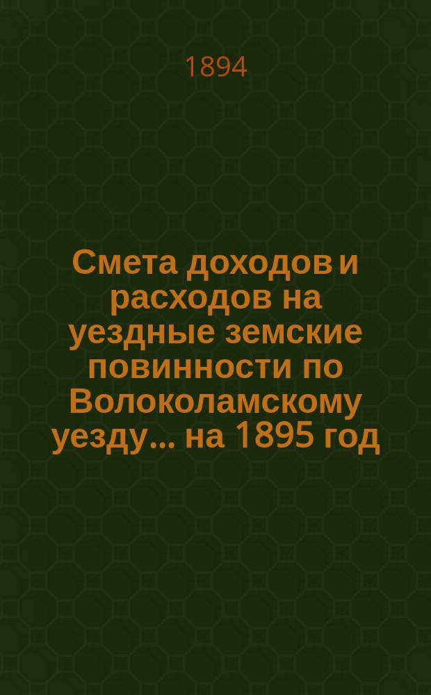 Смета доходов и расходов на уездные земские повинности по Волоколамскому уезду... на 1895 год