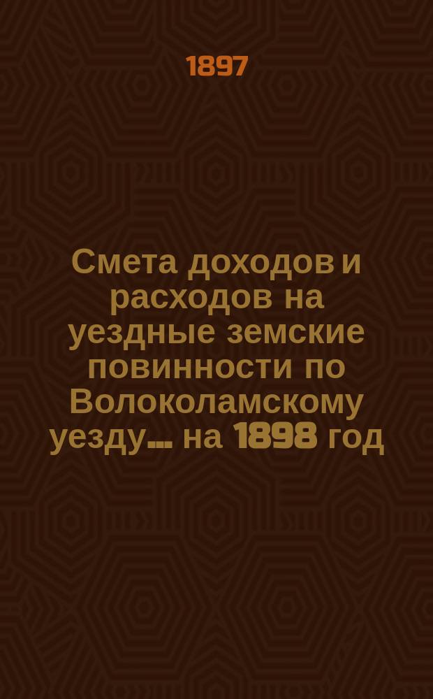 Смета доходов и расходов на уездные земские повинности по Волоколамскому уезду... на 1898 год : Смета доходов
