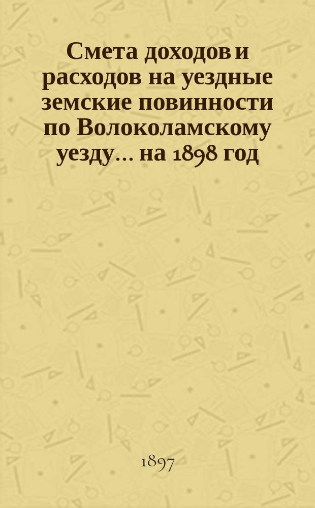 Смета доходов и расходов на уездные земские повинности по Волоколамскому уезду... на 1898 год. Объяснительная записка... : Объяснительная записка...