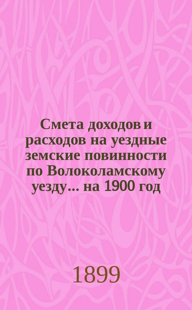 Смета доходов и расходов на уездные земские повинности по Волоколамскому уезду... на 1900 год. Объяснительная записка... : Объяснительная записка...