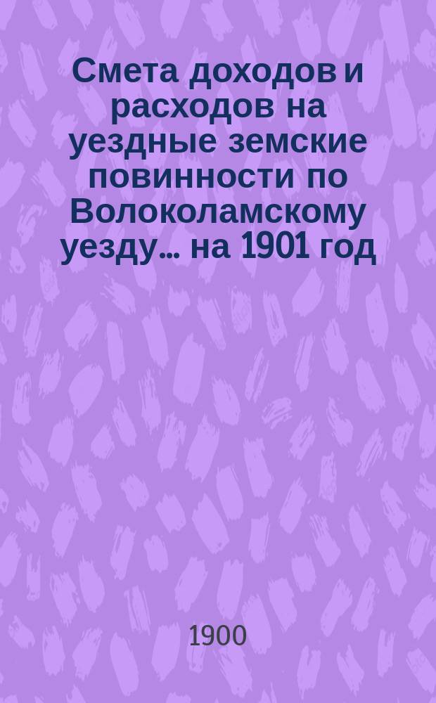 Смета доходов и расходов на уездные земские повинности по Волоколамскому уезду... на 1901 год : Смета доходов