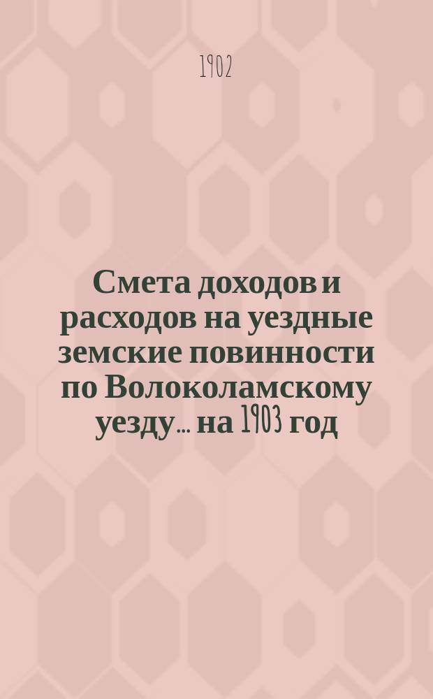 Смета доходов и расходов на уездные земские повинности по Волоколамскому уезду... на 1903 год