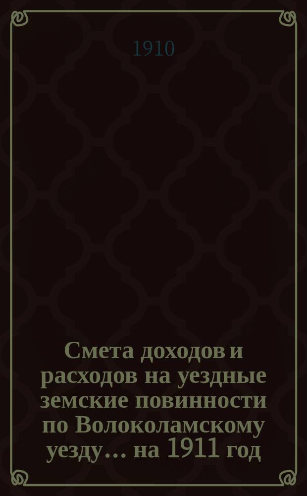 Смета доходов и расходов на уездные земские повинности по Волоколамскому уезду... на 1911 год
