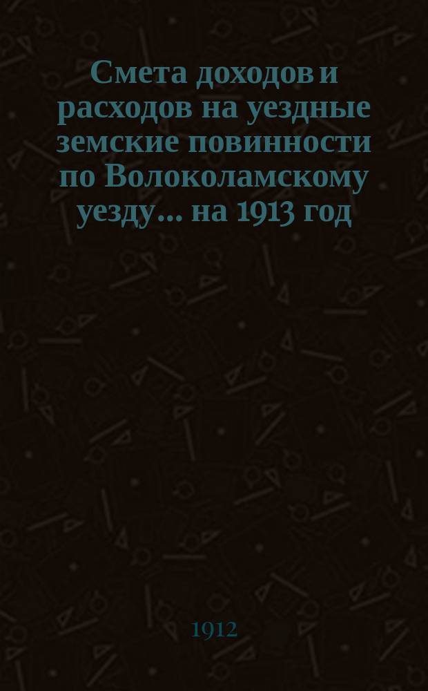 Смета доходов и расходов на уездные земские повинности по Волоколамскому уезду... на 1913 год