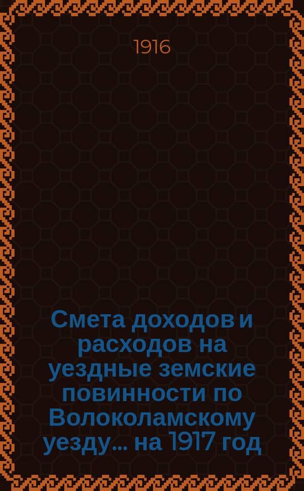 Смета доходов и расходов на уездные земские повинности по Волоколамскому уезду... на 1917 год