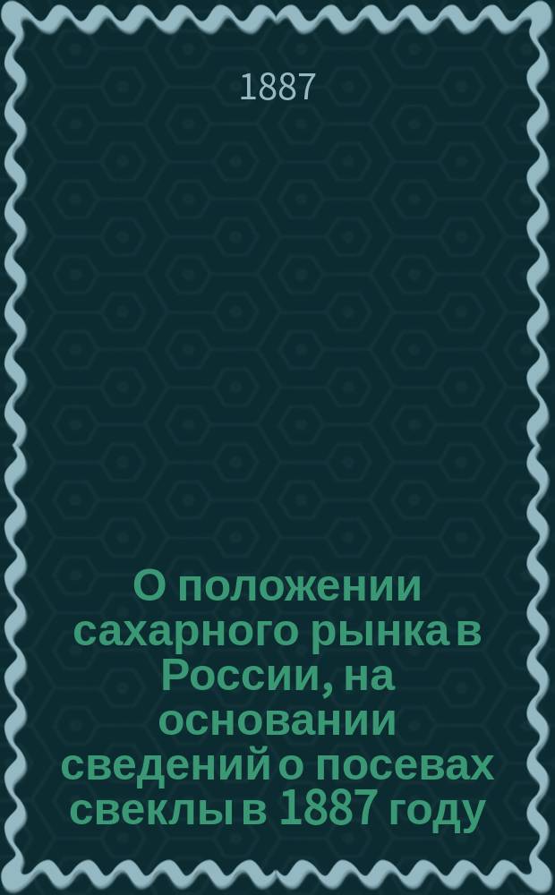 О положении сахарного рынка в России, на основании сведений о посевах свеклы в 1887 году