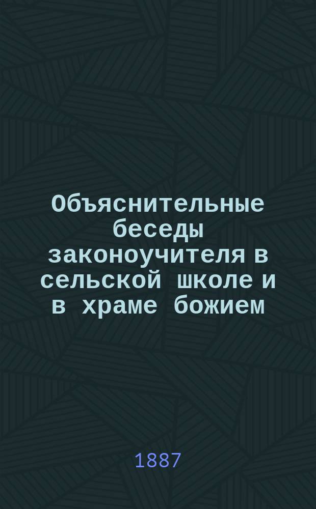 Объяснительные беседы законоучителя в сельской школе и в храме божием : С прил. шести бесед на дванадесятые праздники, преимущественно богородич. : В 4 отд
