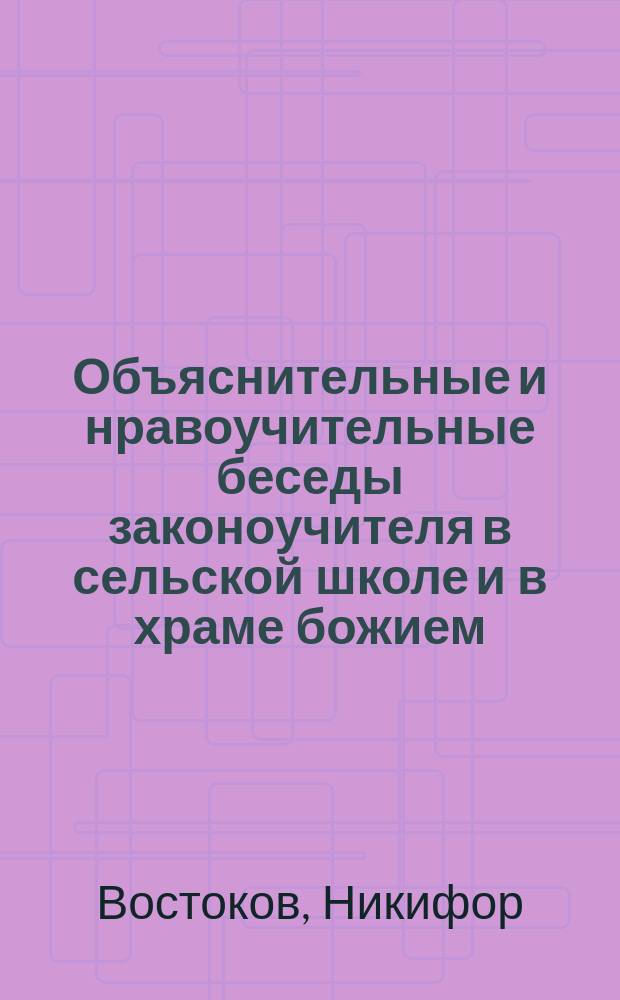 Объяснительные и нравоучительные беседы законоучителя в сельской школе и в храме божием