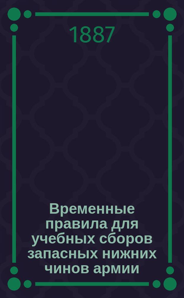 Временные правила для учебных сборов запасных нижних чинов армии : Утв. воен. министром 8 мая 1887 г.