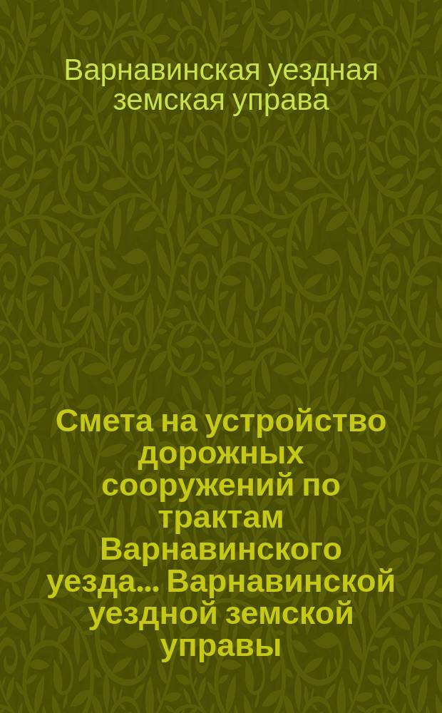Смета на устройство дорожных сооружений по трактам Варнавинского уезда ... Варнавинской уездной земской управы
