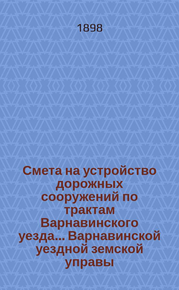 Смета на устройство дорожных сооружений по трактам Варнавинского уезда ... Варнавинской уездной земской управы. в 1898 году