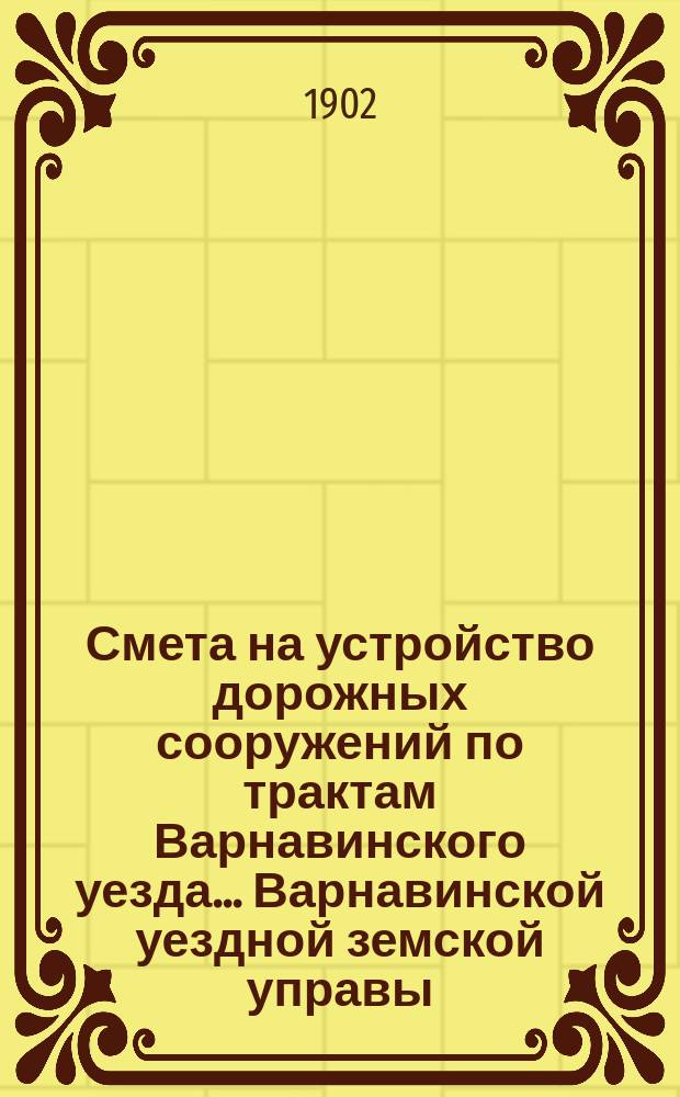 Смета на устройство дорожных сооружений по трактам Варнавинского уезда ... Варнавинской уездной земской управы. в 1902 году