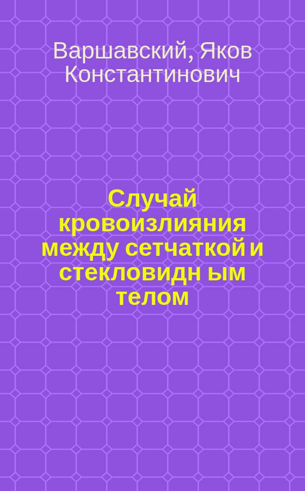 Случай кровоизлияния между сетчаткой и стекловидн[ым] телом = (Haemorrhagia praeretinalis)