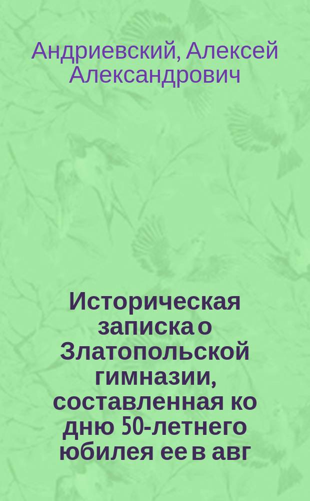 Историческая записка о Златопольской гимназии, составленная ко дню 50-летнего юбилея ее в авг. 1887 г.