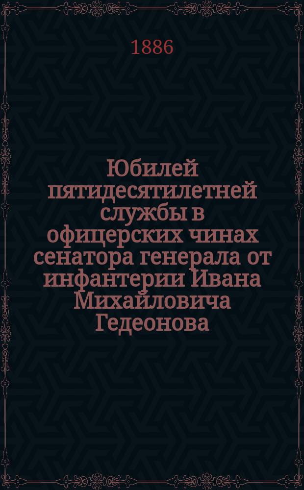 Юбилей пятидесятилетней службы в офицерских чинах сенатора генерала от инфантерии Ивана Михайловича Гедеонова : Сборник