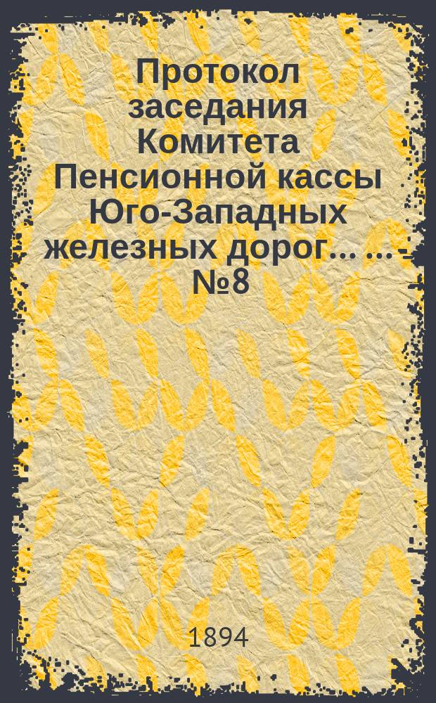 Протокол заседания Комитета Пенсионной кассы Юго-Западных железных дорог ... ... № 8, от 11 октября 1894 года