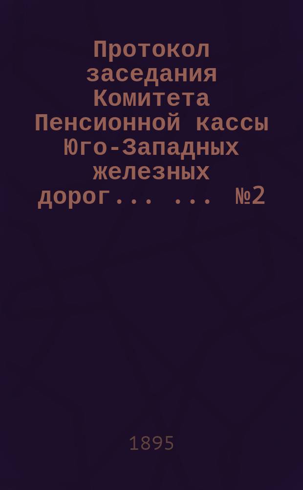 Протокол заседания Комитета Пенсионной кассы Юго-Западных железных дорог ... ... № 2, от 10 марта 1895 года