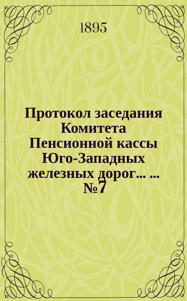 Протокол заседания Комитета Пенсионной кассы Юго-Западных железных дорог ... ... № 7, от 7 октября 1895 года
