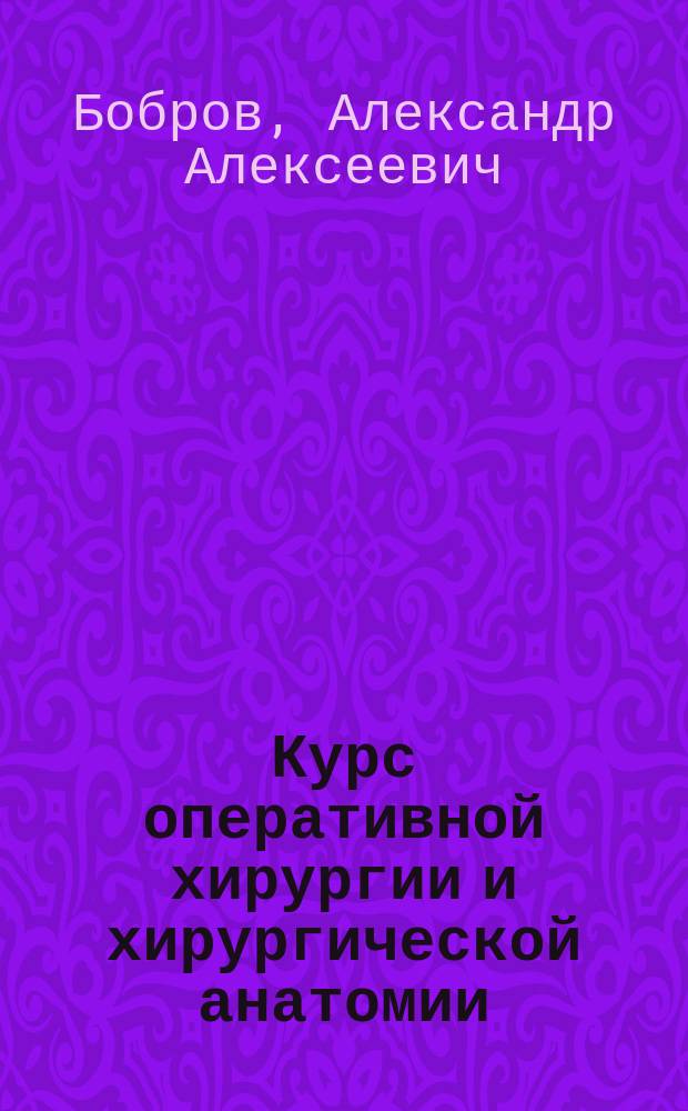 Курс оперативной хирургии и хирургической анатомии : Лекции проф. А.А. Боброва 1886-1887 акад. г