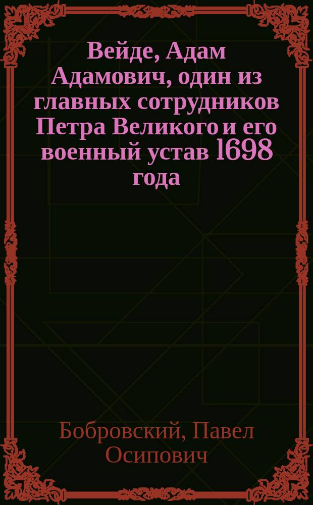 Вейде, Адам Адамович, один из главных сотрудников Петра Великого и его военный устав 1698 года : (Ист.-юрид. исслед.)