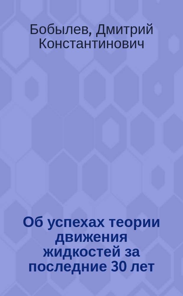 Об успехах теории движения жидкостей за последние 30 лет : Чит. в Ин-те инж. пут. сообщ. имп. Александра I, 20-го окт. 1886 г. Д. Бобылевым
