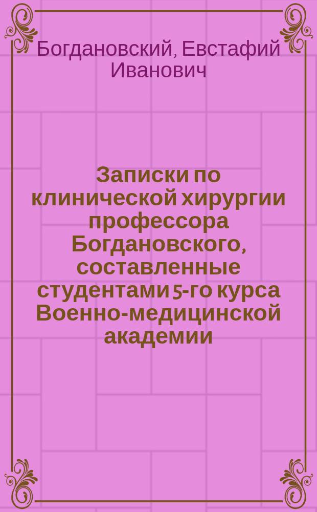 Записки по клинической хирургии профессора Богдановского, составленные студентами 5-го курса Военно-медицинской академии : Вып. 1-2