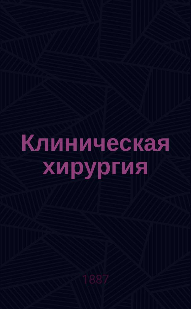 Клиническая хирургия : Вып. 1 : По исслед. акад., орд. проф. госпит. хирургии, д-ра мед. и хирургии Евстафия Ивановича Богдановского
