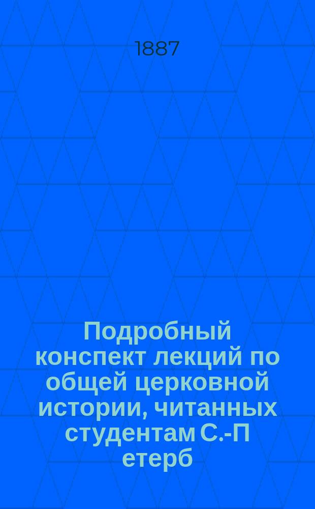 ... Подробный конспект лекций по общей церковной истории, читанных студентам С.-П[етерб.] Д[ухов]. академии : 1886-7-й уч. год