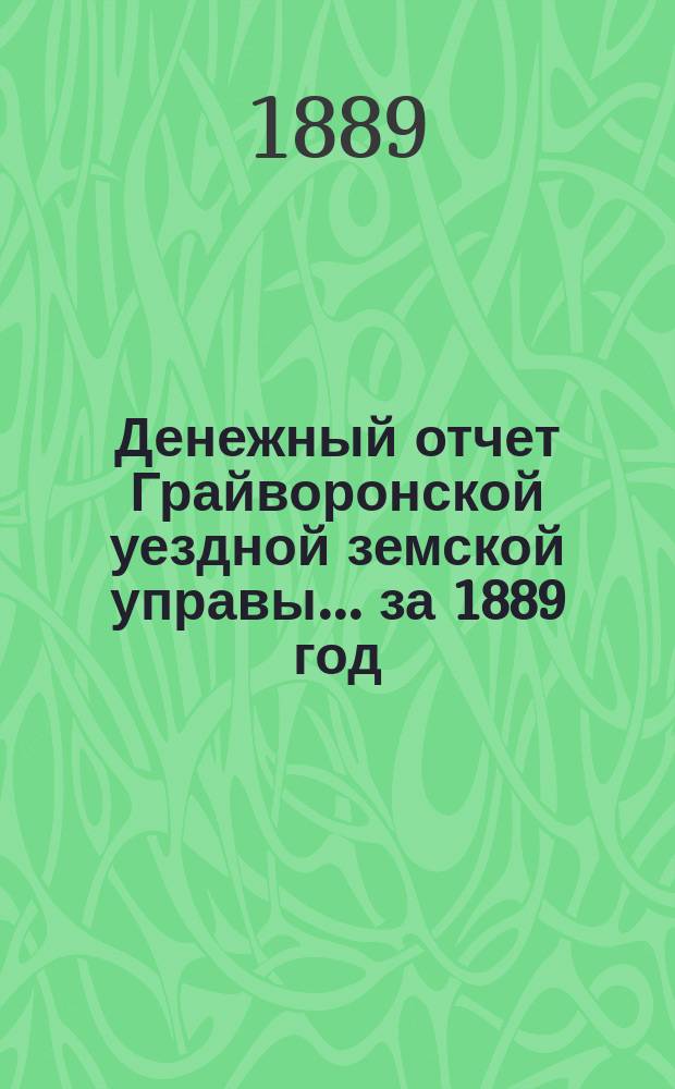 Денежный отчет Грайворонской уездной земской управы... ... за 1889 год