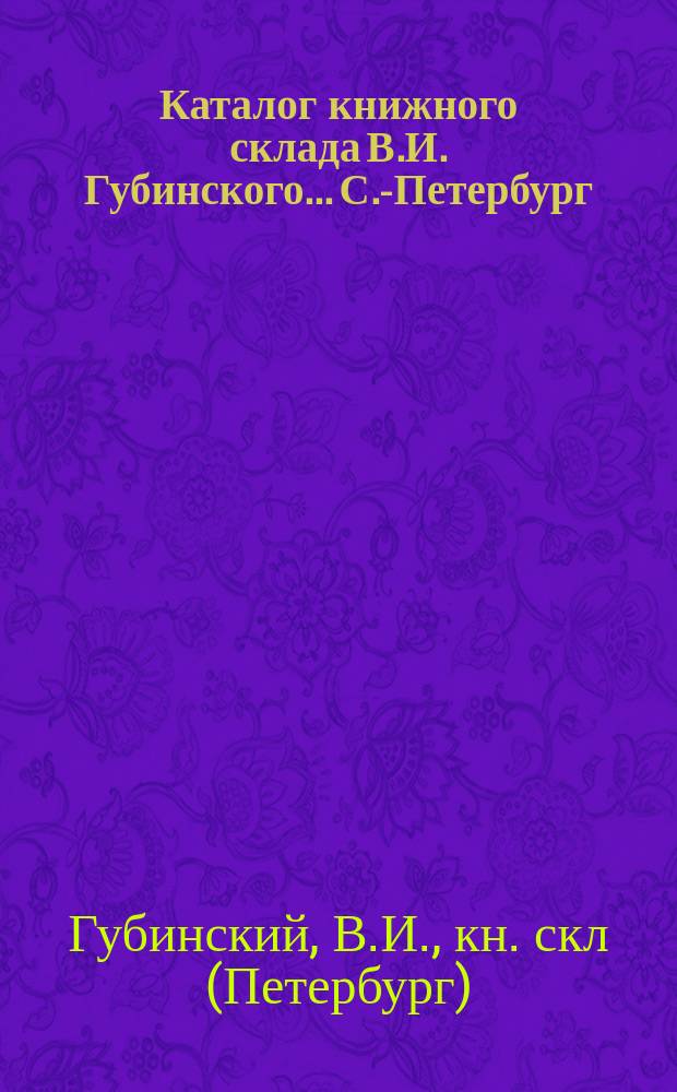 Каталог книжного склада В.И. Губинского... С.-Петербург