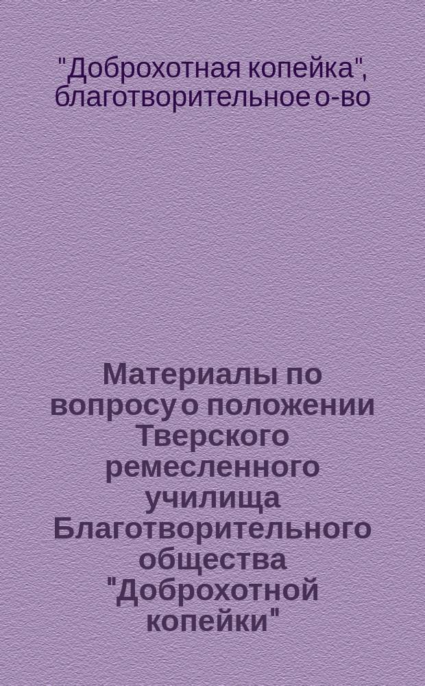 Материалы по вопросу о положении Тверского ремесленного училища Благотворительного общества "Доброхотной копейки"