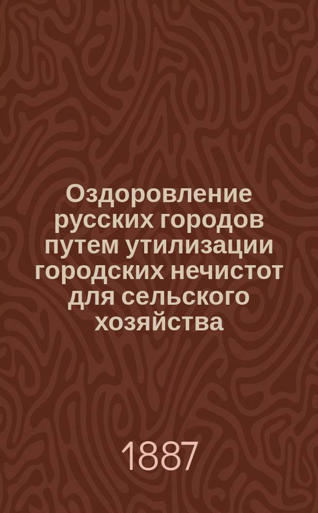 Оздоровление русских городов путем утилизации городских нечистот для сельского хозяйства : Докл. в заседании 20 янв. 1886 г. Спец. комис., состоящей при Имп. Вольном экон. о-ве В.И. Гомилевского