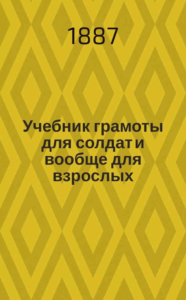 Учебник грамоты для солдат и вообще для взрослых : Книжка для первонач. чтения : Ст. из воен. быта
