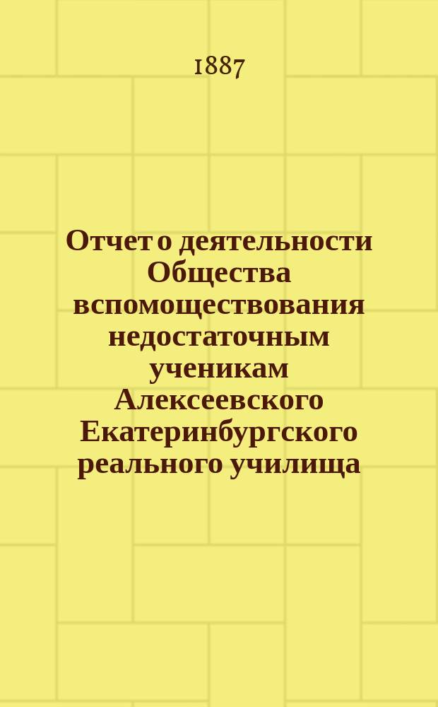 Отчет о деятельности Общества вспомоществования недостаточным ученикам Алексеевского Екатеринбургского реального училища...