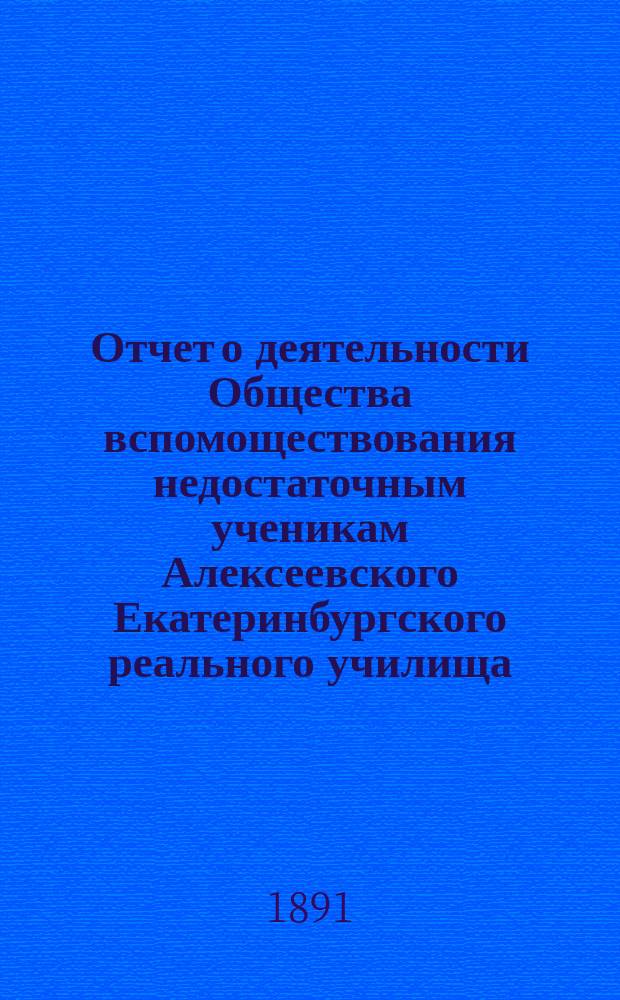 Отчет о деятельности Общества вспомоществования недостаточным ученикам Алексеевского Екатеринбургского реального училища... ... за срок от 21 октября 1889 года по 21 октября 1890 года