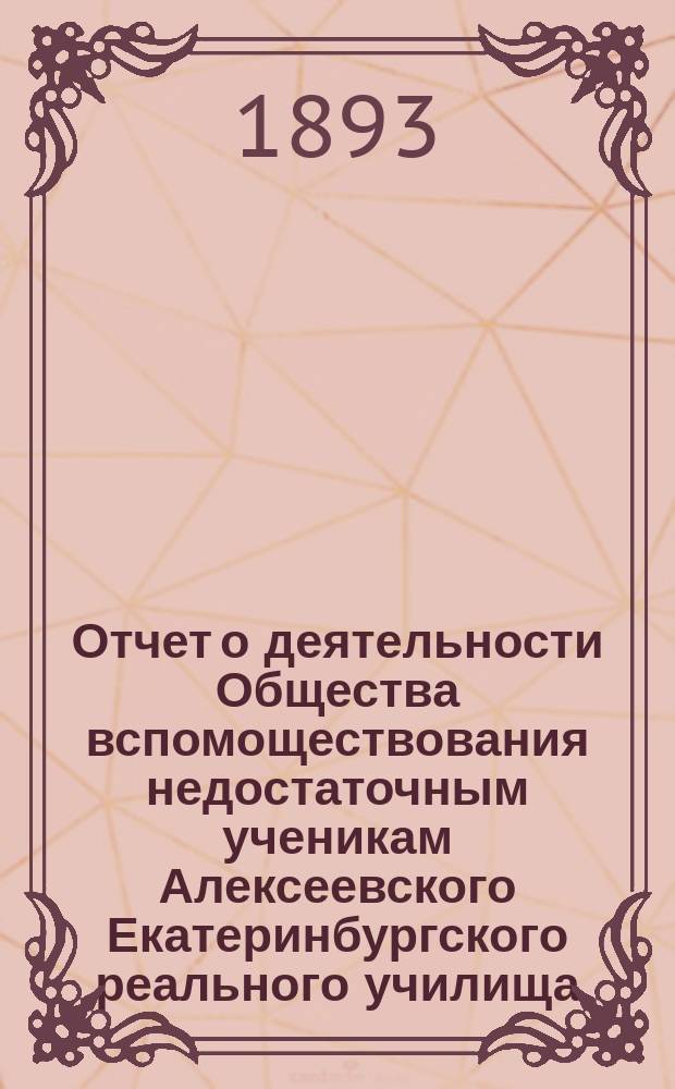 Отчет о деятельности Общества вспомоществования недостаточным ученикам Алексеевского Екатеринбургского реального училища... ... за период времени с 10 ноября 1891 года по 21октября 1892 года