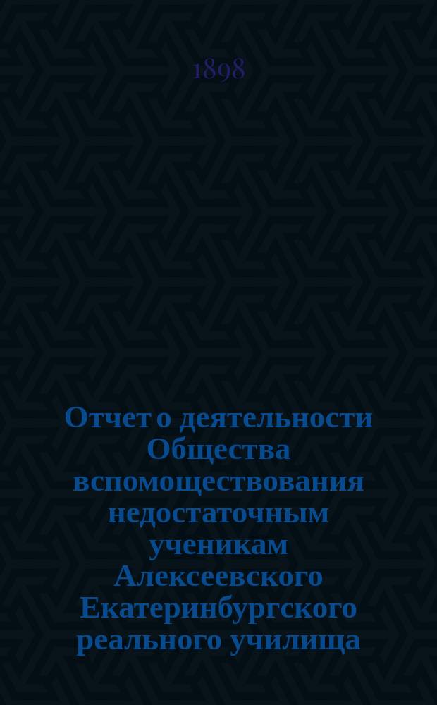Отчет о деятельности Общества вспомоществования недостаточным ученикам Алексеевского Екатеринбургского реального училища... ... за период времени с 21 ноября 1895 г. по 1 января 1897 г.
