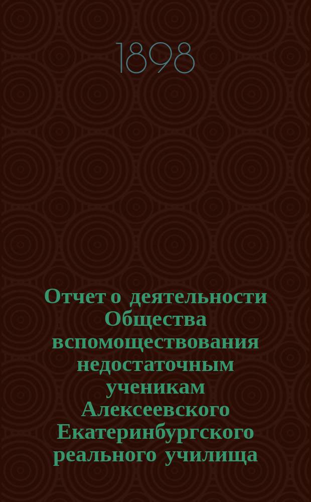 Отчет о деятельности Общества вспомоществования недостаточным ученикам Алексеевского Екатеринбургского реального училища... ... за 1897 год