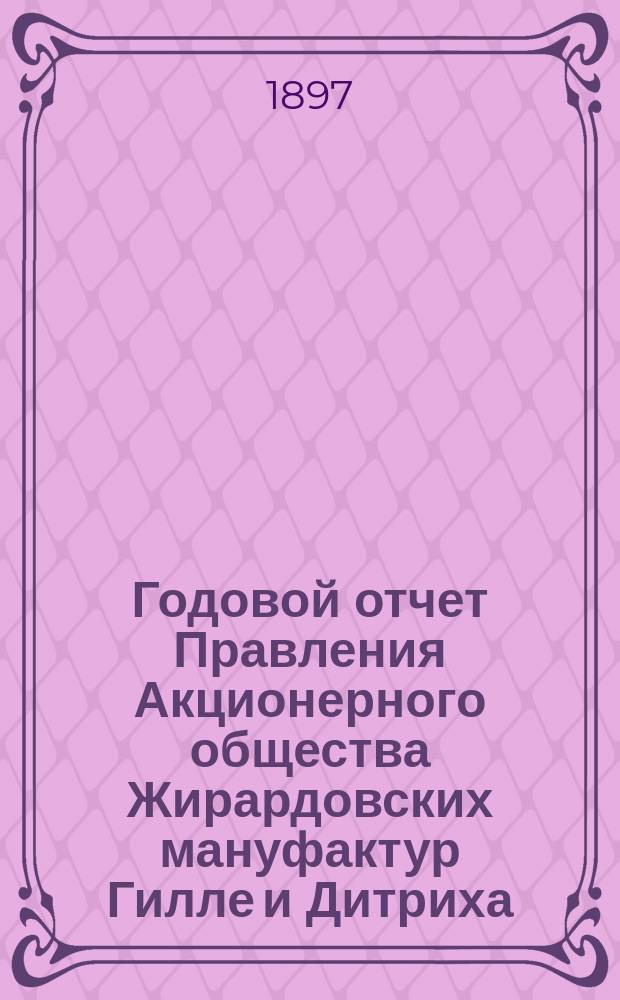 ... Годовой отчет Правления Акционерного общества Жирардовских мануфактур Гилле и Дитриха... Одиннадцатый ... за 11-й год деятельности Общества 1895/96, т. е. за время с 19 июня (1 июля) 1895 г. по 18 (30) июня 1896 г.