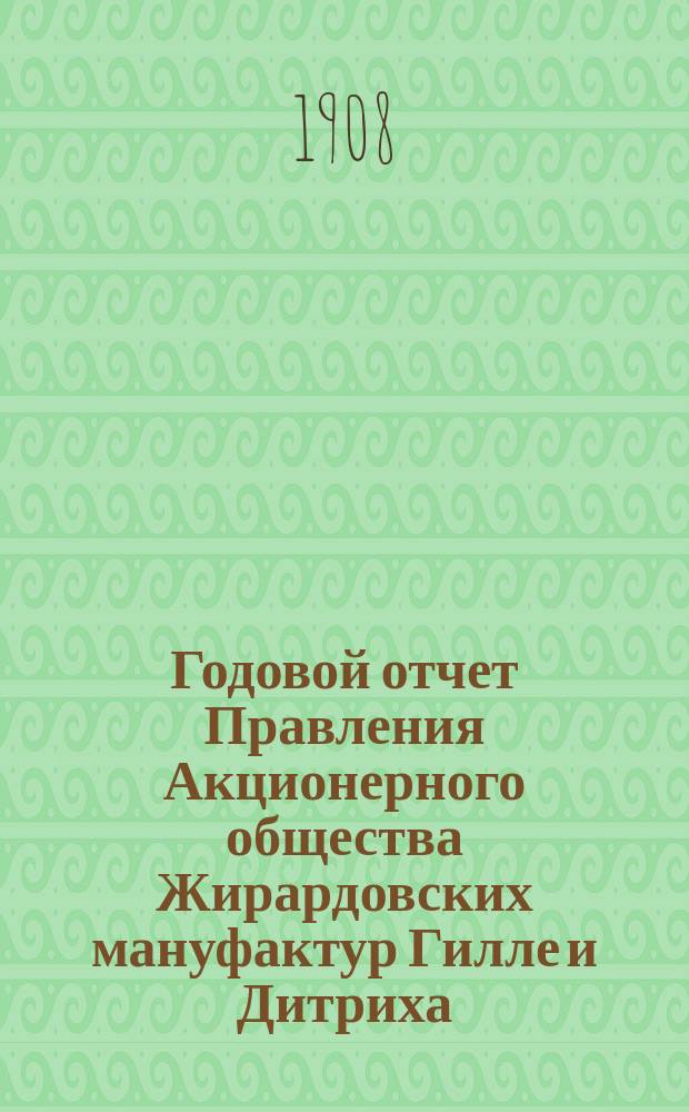 ... Годовой отчет Правления Акционерного общества Жирардовских мануфактур Гилле и Дитриха... Двадцать третий ... за 23-й год деятельности Общества 1907/1908, т. е. за время с 18 июня (1 июля) 1907 г. по 17 (30) июня 1908 г.