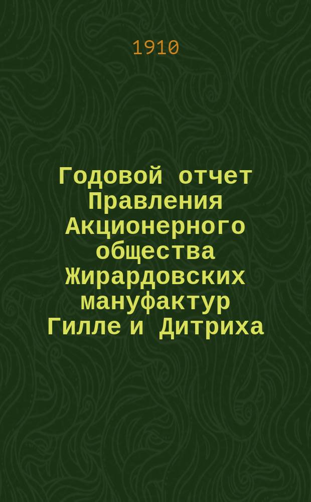 ... Годовой отчет Правления Акционерного общества Жирардовских мануфактур Гилле и Дитриха... Двадцать пятый ... за 25-й год деятельности Общества 1909/1910, т. е. за время с 18 июня (1 июля) 1909 г. по 17 (30) июня 1910 г.