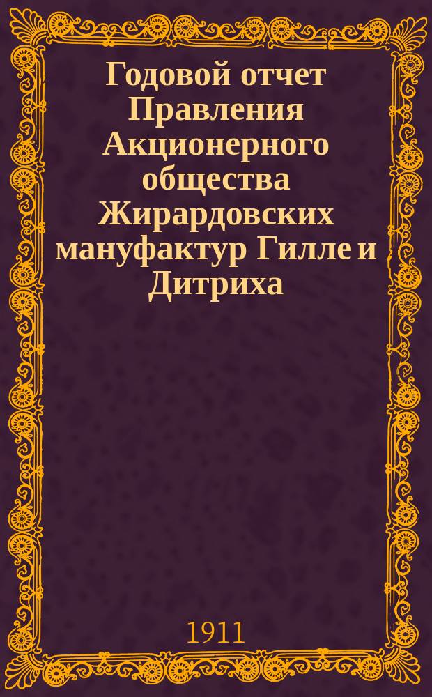 ... Годовой отчет Правления Акционерного общества Жирардовских мануфактур Гилле и Дитриха... Двадцать шестой ... за 26-й год деятельности Общества 1910/1911, т. е. за время с 18 июня (1 июля) 1910 г. по 17 (30) июня 1911 г.