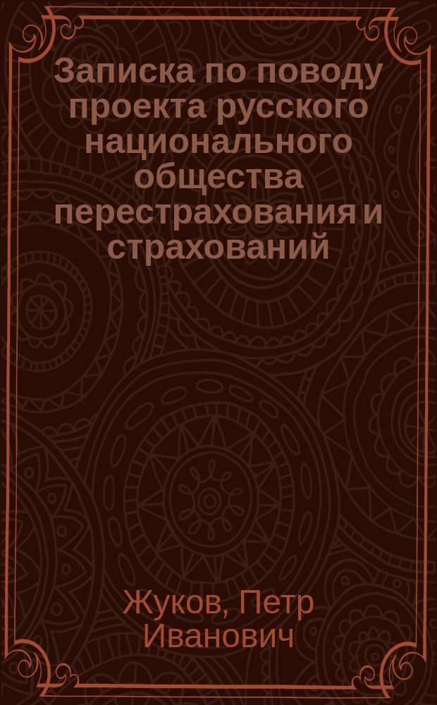 Записка по поводу проекта русского национального общества перестрахования и страхований, объясняющая его цель, настоятельную необходимость и выгодность