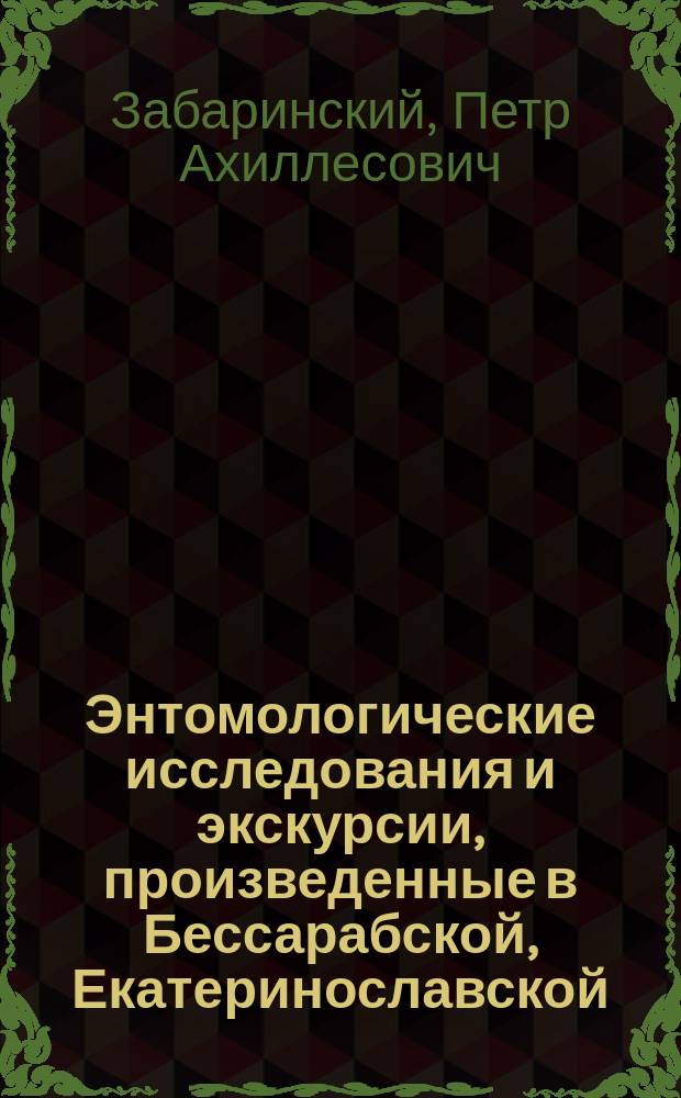 Энтомологические исследования и экскурсии, произведенные в Бессарабской, Екатеринославской, Полтавской, Таврической и Херсонской [и др.] губерниях в 1887 г. - 1894 г. : Отчет обл. энтомолога П.А. Забаринского. 1-