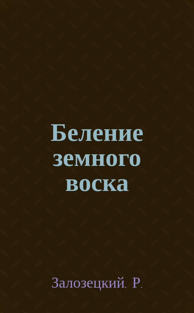 Беление земного воска (озокерита) : (Извлеч. из докл. проф. Р. Залозецкого в Львове)