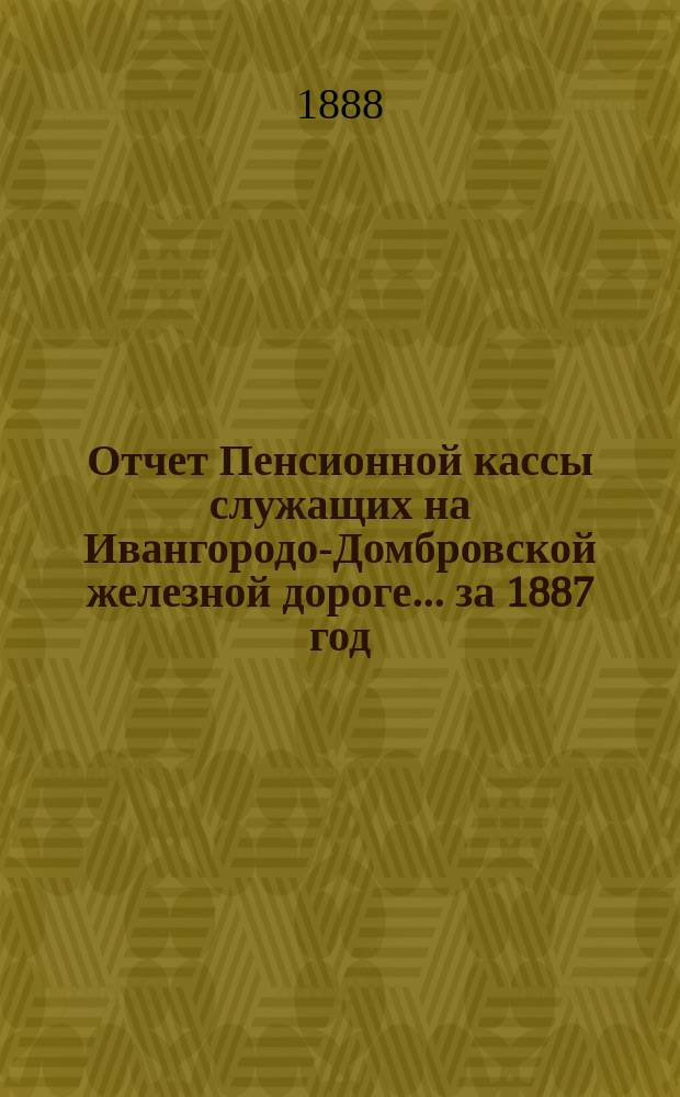 Отчет Пенсионной кассы служащих на Ивангородо-Домбровской железной дороге... ... за 1887 год